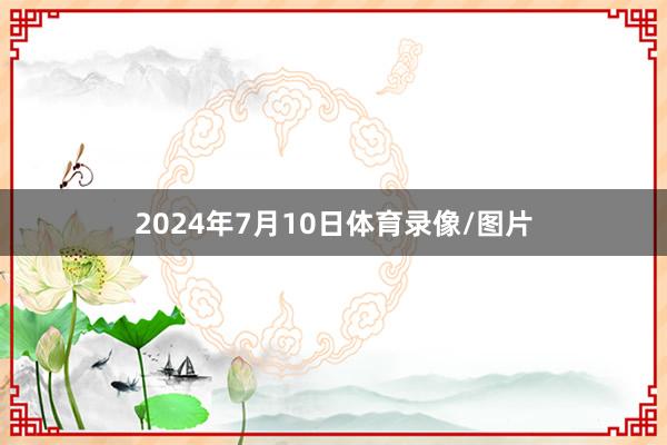 2024年7月10日体育录像/图片