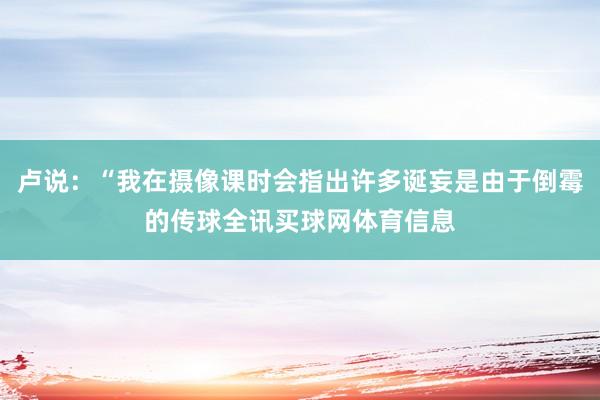 卢说：“我在摄像课时会指出许多诞妄是由于倒霉的传球全讯买球网体育信息