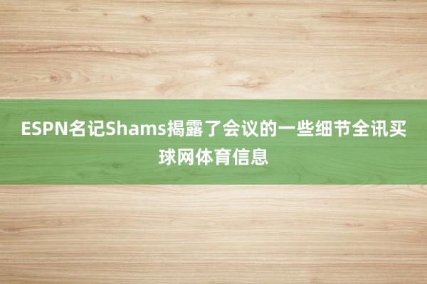 ESPN名记Shams揭露了会议的一些细节全讯买球网体育信息