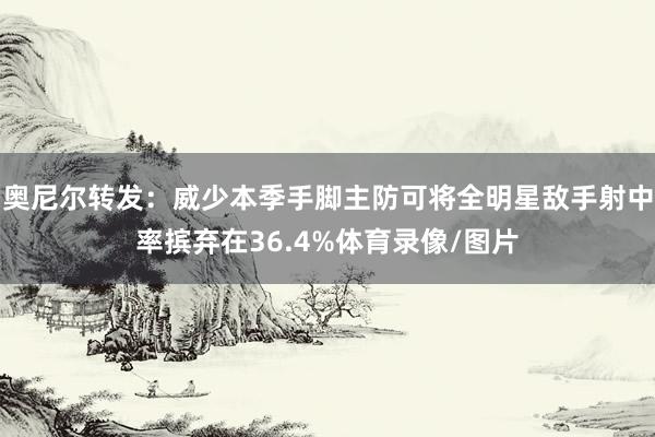 奥尼尔转发：威少本季手脚主防可将全明星敌手射中率摈弃在36.4%体育录像/图片