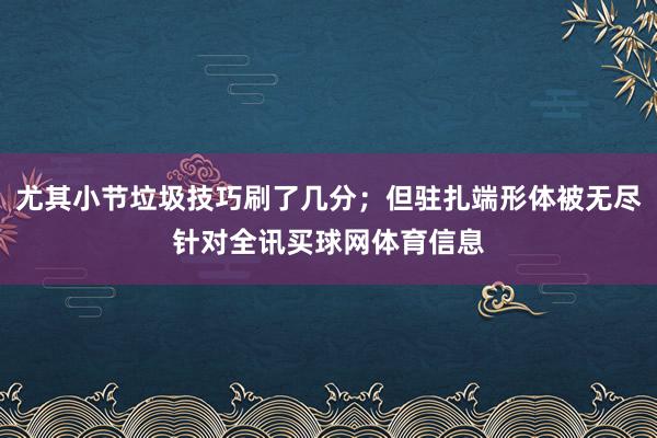 尤其小节垃圾技巧刷了几分；但驻扎端形体被无尽针对全讯买球网体育信息