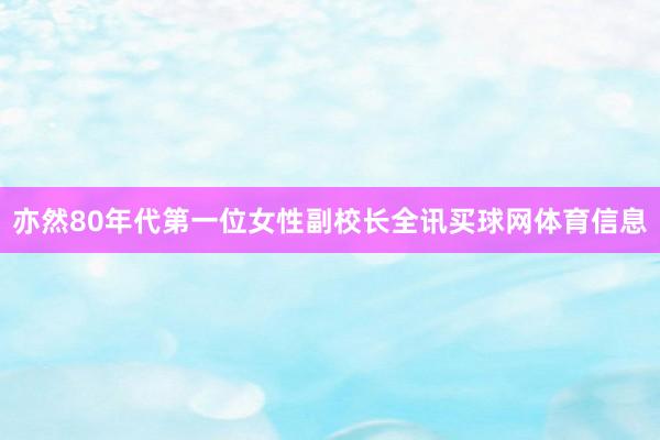 亦然80年代第一位女性副校长全讯买球网体育信息