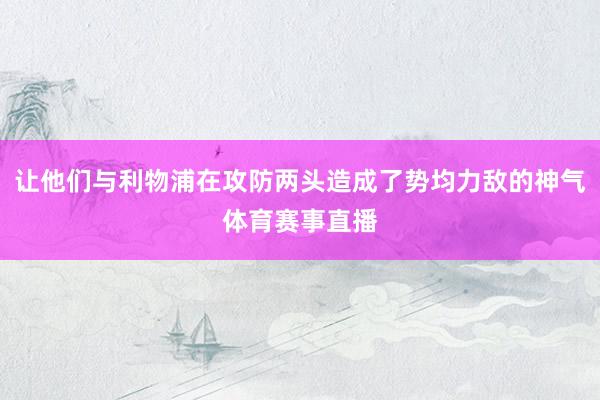 让他们与利物浦在攻防两头造成了势均力敌的神气体育赛事直播