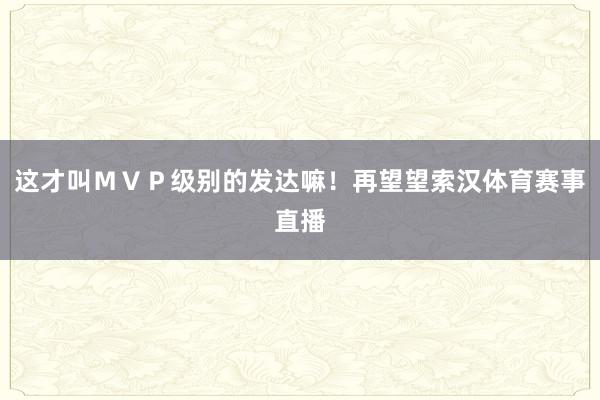 这才叫ＭＶＰ级别的发达嘛！再望望索汉体育赛事直播