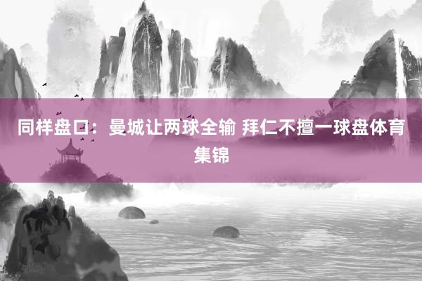 同样盘口：曼城让两球全输 拜仁不擅一球盘体育集锦