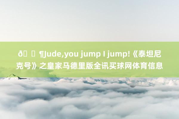 🐶Jude,you jump I jump!《泰坦尼克号》之皇家马德里版全讯买球网体育信息