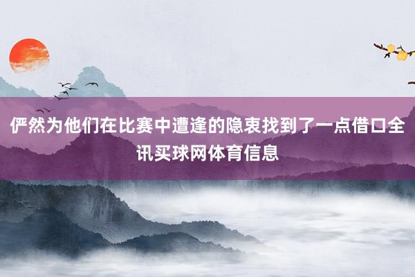 俨然为他们在比赛中遭逢的隐衷找到了一点借口全讯买球网体育信息