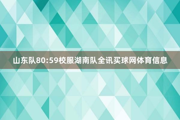 山东队80:59校服湖南队全讯买球网体育信息