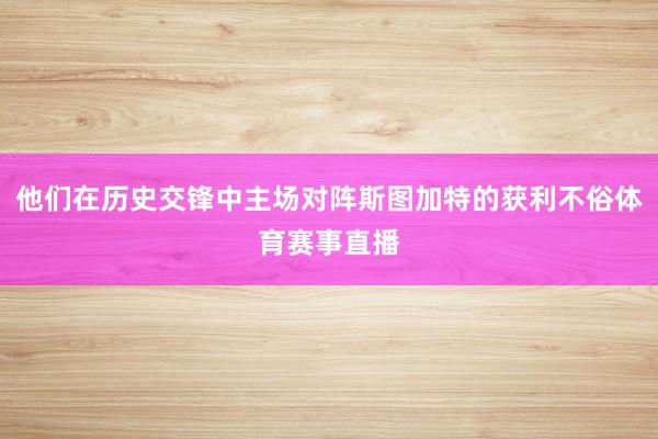 他们在历史交锋中主场对阵斯图加特的获利不俗体育赛事直播