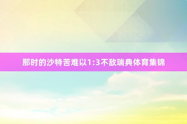 那时的沙特苦难以1:3不敌瑞典体育集锦