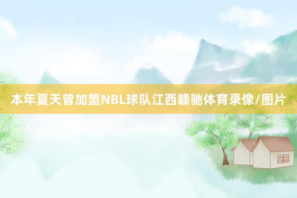 本年夏天曾加盟NBL球队江西赣驰体育录像/图片