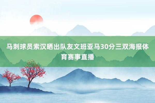 马刺球员索汉晒出队友文班亚马30分三双海报体育赛事直播