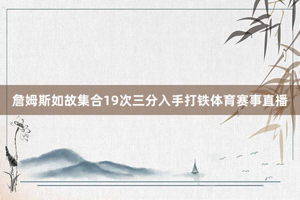 詹姆斯如故集合19次三分入手打铁体育赛事直播