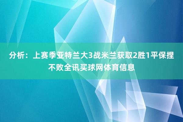 分析：上赛季亚特兰大3战米兰获取2胜1平保捏不败全讯买球网体育信息