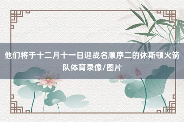 他们将于十二月十一日迎战名顺序二的休斯顿火箭队体育录像/图片