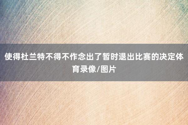 使得杜兰特不得不作念出了暂时退出比赛的决定体育录像/图片