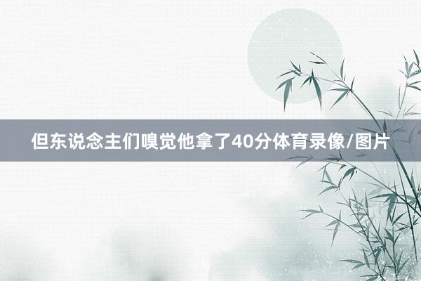 但东说念主们嗅觉他拿了40分体育录像/图片