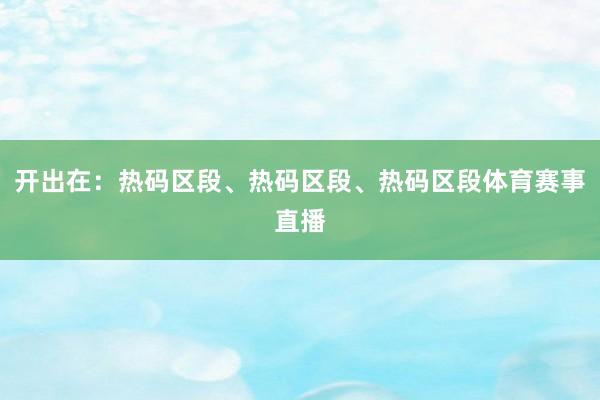 开出在：热码区段、热码区段、热码区段体育赛事直播