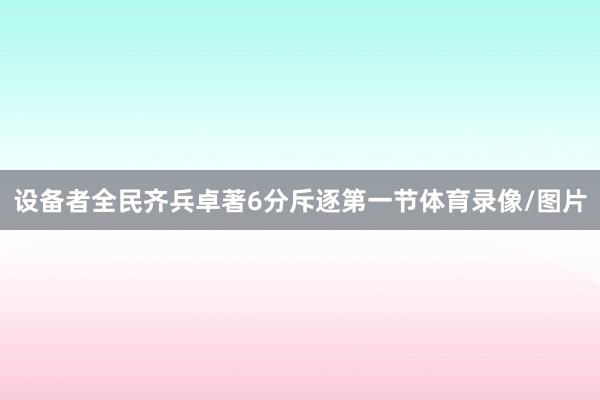 设备者全民齐兵卓著6分斥逐第一节体育录像/图片