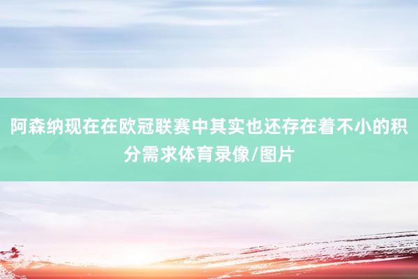 阿森纳现在在欧冠联赛中其实也还存在着不小的积分需求体育录像/图片