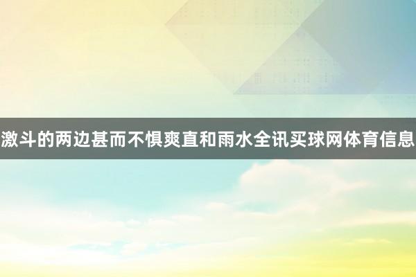 激斗的两边甚而不惧爽直和雨水全讯买球网体育信息