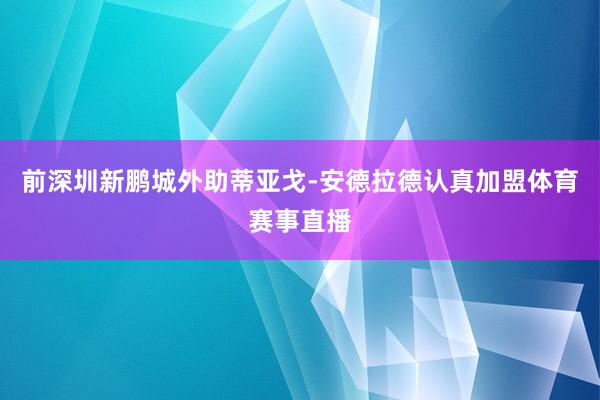 前深圳新鹏城外助蒂亚戈-安德拉德认真加盟体育赛事直播