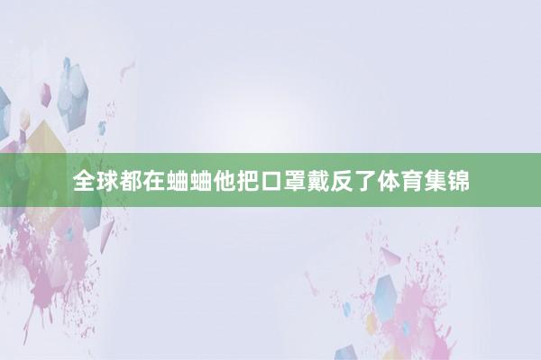 全球都在蛐蛐他把口罩戴反了体育集锦