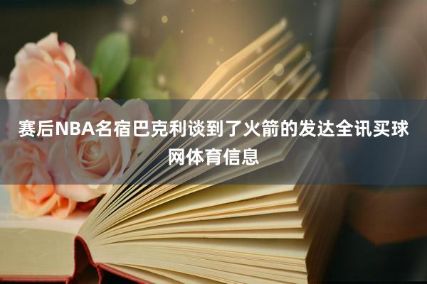 赛后NBA名宿巴克利谈到了火箭的发达全讯买球网体育信息