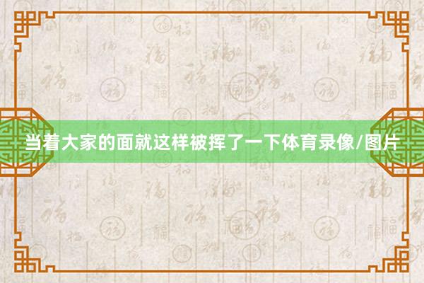 当着大家的面就这样被挥了一下体育录像/图片