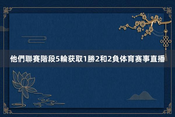 他們聯賽階段5輪获取1勝2和2負体育赛事直播