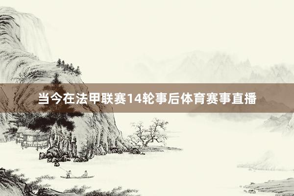 当今在法甲联赛14轮事后体育赛事直播