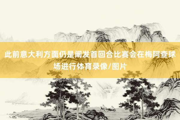 此前意大利方面仍是阐发首回合比赛会在梅阿查球场进行体育录像/图片