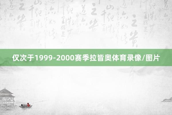 仅次于1999-2000赛季拉皆奥体育录像/图片