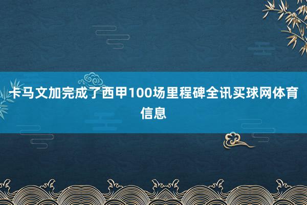 卡马文加完成了西甲100场里程碑全讯买球网体育信息