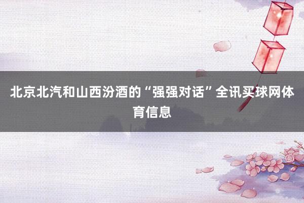 北京北汽和山西汾酒的“强强对话”全讯买球网体育信息