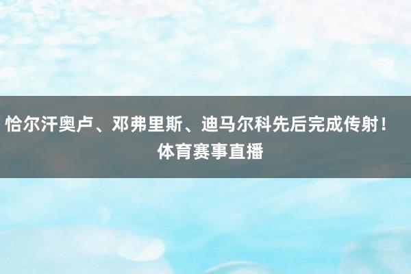 恰尔汗奥卢、邓弗里斯、迪马尔科先后完成传射！    体育赛事直播