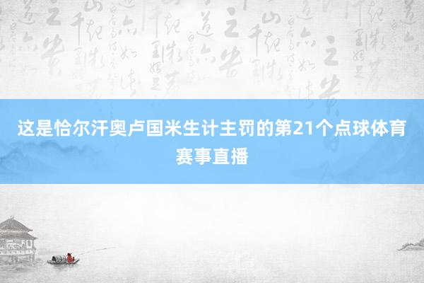 这是恰尔汗奥卢国米生计主罚的第21个点球体育赛事直播