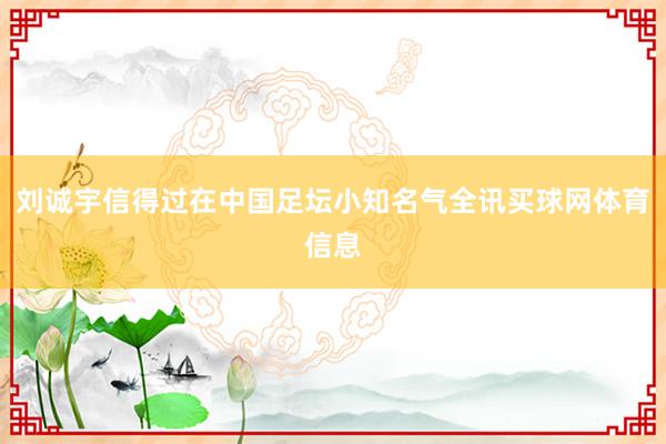 刘诚宇信得过在中国足坛小知名气全讯买球网体育信息