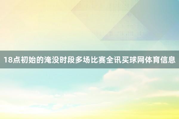 18点初始的淹没时段多场比赛全讯买球网体育信息