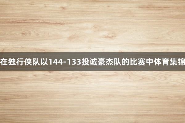 在独行侠队以144-133投诚豪杰队的比赛中体育集锦