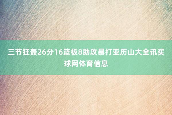 三节狂轰26分16篮板8助攻暴打亚历山大全讯买球网体育信息