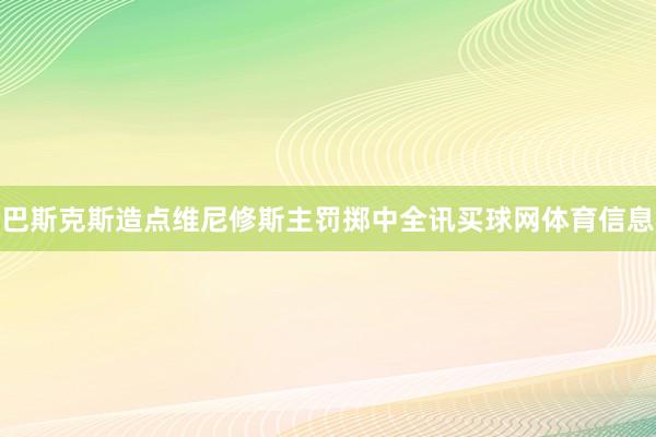 巴斯克斯造点维尼修斯主罚掷中全讯买球网体育信息