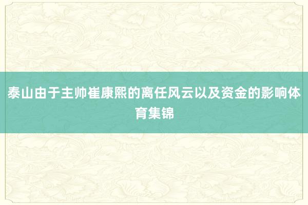 泰山由于主帅崔康熙的离任风云以及资金的影响体育集锦