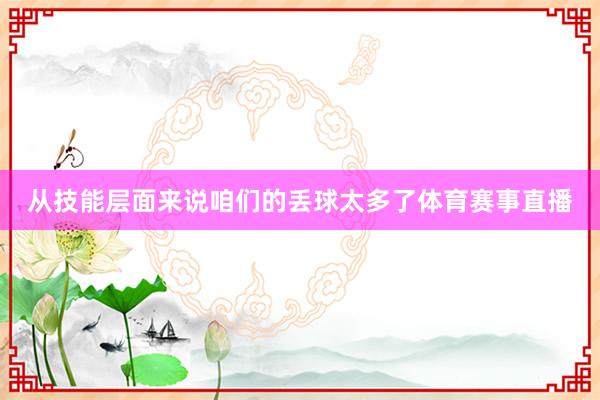 从技能层面来说咱们的丢球太多了体育赛事直播