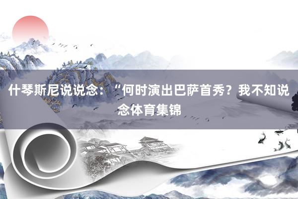 什琴斯尼说说念：“何时演出巴萨首秀？我不知说念体育集锦