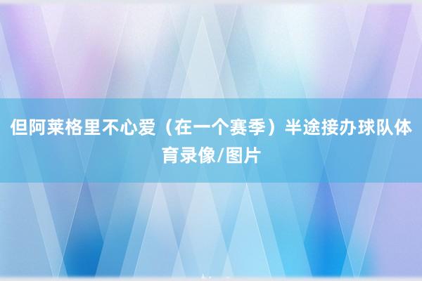 但阿莱格里不心爱（在一个赛季）半途接办球队体育录像/图片