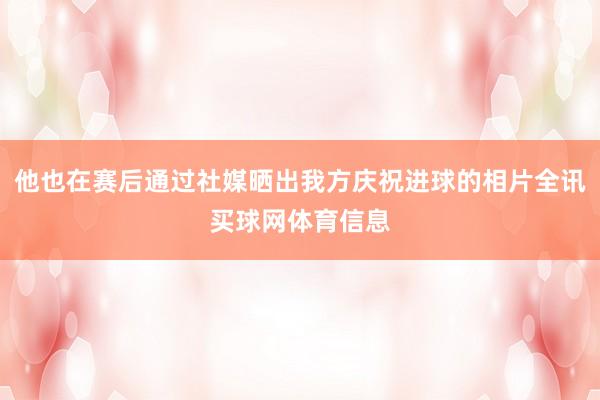 他也在赛后通过社媒晒出我方庆祝进球的相片全讯买球网体育信息