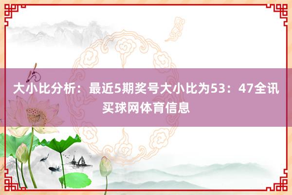 大小比分析：最近5期奖号大小比为53：47全讯买球网体育信息