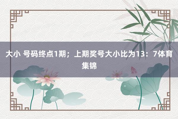 大小 号码终点1期；上期奖号大小比为13：7体育集锦