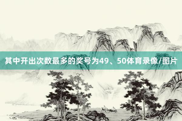 其中开出次数最多的奖号为49、50体育录像/图片